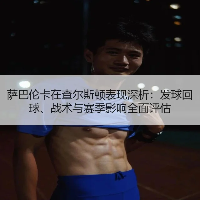 萨巴伦卡在查尔斯顿表现深析：发球回球、战术与赛季影响全面评估